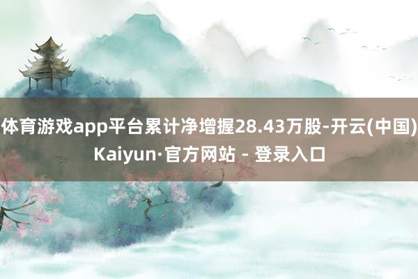 体育游戏app平台累计净增握28.43万股-开云(中国)Kaiyun·官方网站 - 登录入口