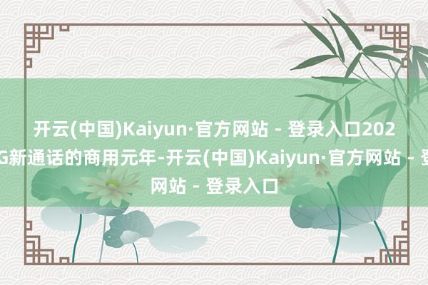 开云(中国)Kaiyun·官方网站 - 登录入口　　2024年是5G新通话的商用元年-开云(中国)Kaiyun·官方网站 - 登录入口