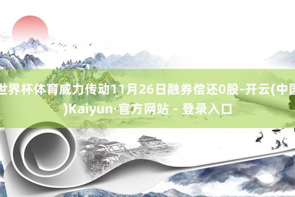 世界杯体育威力传动11月26日融券偿还0股-开云(中国)Kaiyun·官方网站 - 登录入口