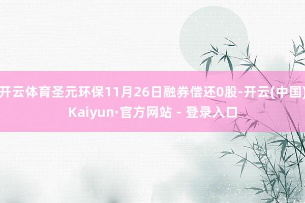 开云体育圣元环保11月26日融券偿还0股-开云(中国)Kaiyun·官方网站 - 登录入口