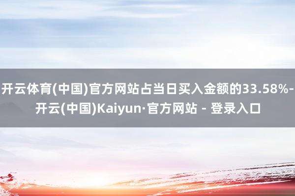 开云体育(中国)官方网站占当日买入金额的33.58%-开云(中国)Kaiyun·官方网站 - 登录入口