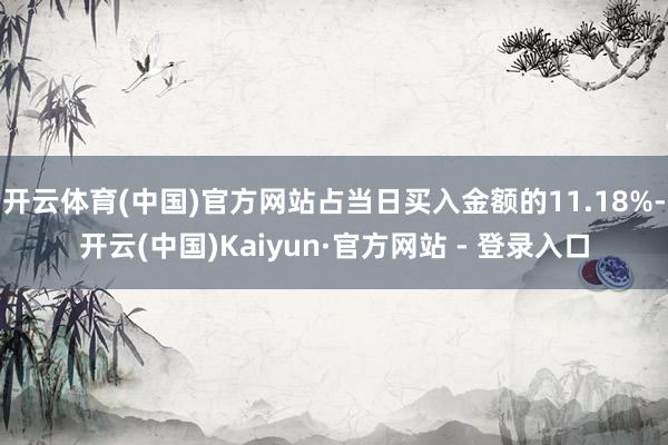 开云体育(中国)官方网站占当日买入金额的11.18%-开云(中国)Kaiyun·官方网站 - 登录入口