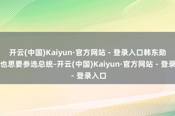 开云(中国)Kaiyun·官方网站 - 登录入口韩东勋我方也思要参选总统-开云(中国)Kaiyun·官方网站 - 登录入口