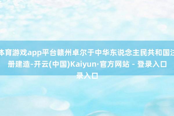体育游戏app平台赣州卓尔于中华东说念主民共和国注册建造-开云(中国)Kaiyun·官方网站 - 登录入口
