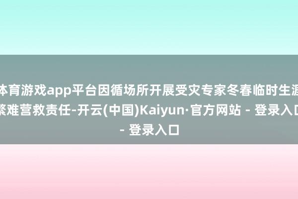 体育游戏app平台因循场所开展受灾专家冬春临时生涯繁难营救责任-开云(中国)Kaiyun·官方网站 - 登录入口