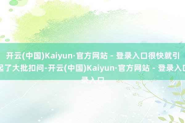 开云(中国)Kaiyun·官方网站 - 登录入口很快就引起了大批扣问-开云(中国)Kaiyun·官方网站 - 登录入口