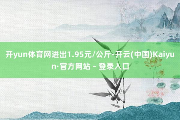 开yun体育网进出1.95元/公斤-开云(中国)Kaiyun·官方网站 - 登录入口