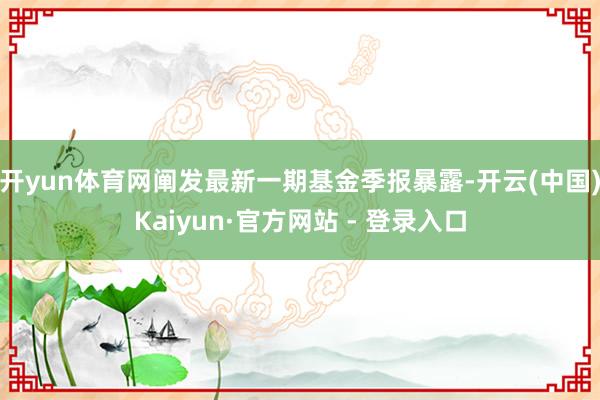 开yun体育网阐发最新一期基金季报暴露-开云(中国)Kaiyun·官方网站 - 登录入口