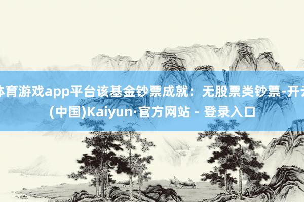体育游戏app平台该基金钞票成就：无股票类钞票-开云(中国)Kaiyun·官方网站 - 登录入口