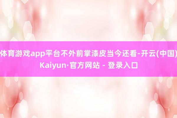 体育游戏app平台不外前掌漆皮当今还看-开云(中国)Kaiyun·官方网站 - 登录入口