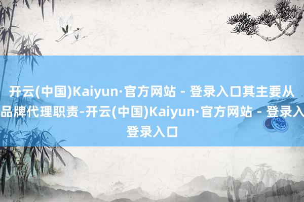 开云(中国)Kaiyun·官方网站 - 登录入口其主要从事品牌代理职责-开云(中国)Kaiyun·官方网站 - 登录入口