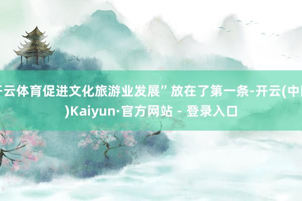 开云体育促进文化旅游业发展”放在了第一条-开云(中国)Kaiyun·官方网站 - 登录入口