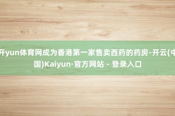 开yun体育网成为香港第一家售卖西药的药房-开云(中国)Kaiyun·官方网站 - 登录入口