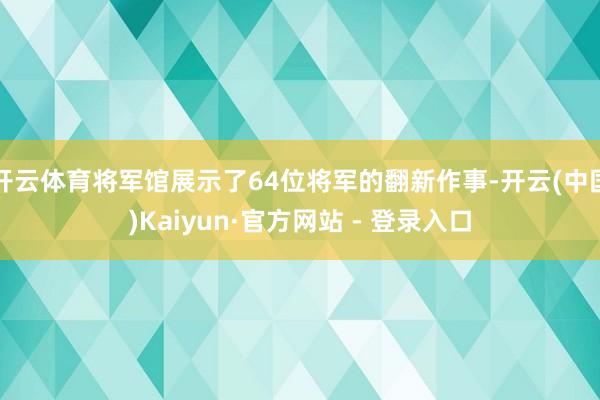 开云体育将军馆展示了64位将军的翻新作事-开云(中国)Kaiyun·官方网站 - 登录入口