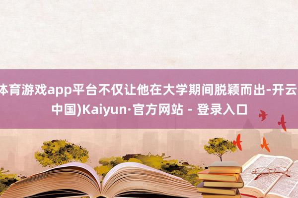体育游戏app平台不仅让他在大学期间脱颖而出-开云(中国)Kaiyun·官方网站 - 登录入口