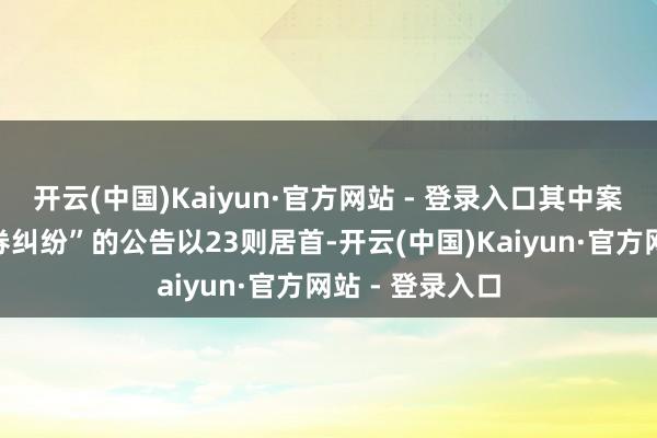 开云(中国)Kaiyun·官方网站 - 登录入口其中案由为“商业左券纠纷”的公告以23则居首-开云(中国)Kaiyun·官方网站 - 登录入口