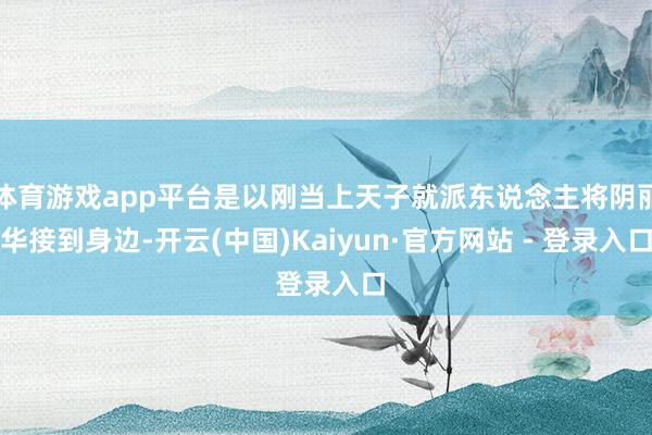 体育游戏app平台是以刚当上天子就派东说念主将阴丽华接到身边-开云(中国)Kaiyun·官方网站 - 登录入口