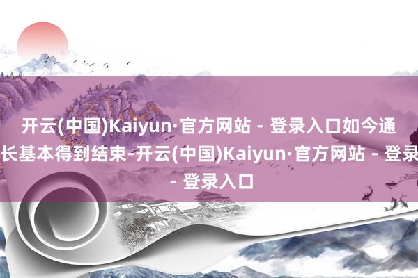 开云(中国)Kaiyun·官方网站 - 登录入口如今通货延长基本得到结束-开云(中国)Kaiyun·官方网站 - 登录入口