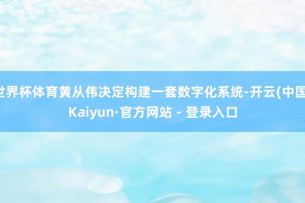 世界杯体育黄从伟决定构建一套数字化系统-开云(中国)Kaiyun·官方网站 - 登录入口