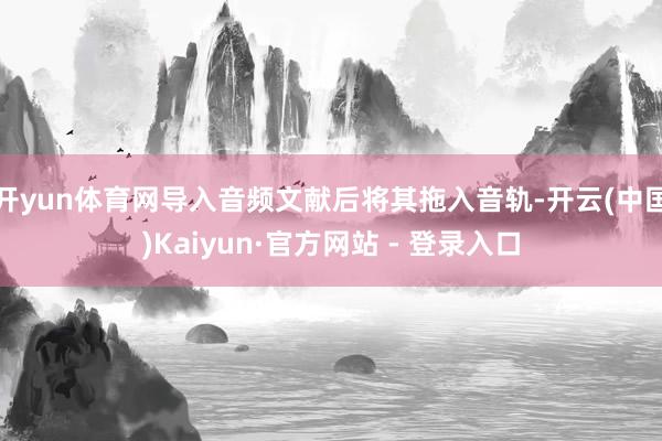 开yun体育网导入音频文献后将其拖入音轨-开云(中国)Kaiyun·官方网站 - 登录入口