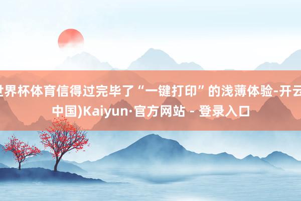 世界杯体育信得过完毕了“一键打印”的浅薄体验-开云(中国)Kaiyun·官方网站 - 登录入口