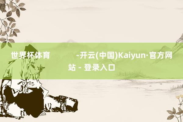 世界杯体育            -开云(中国)Kaiyun·官方网站 - 登录入口