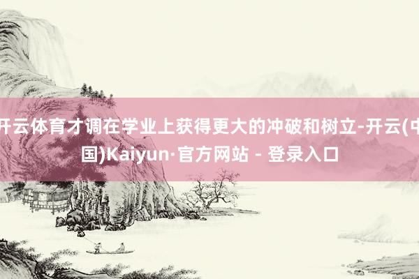 开云体育才调在学业上获得更大的冲破和树立-开云(中国)Kaiyun·官方网站 - 登录入口