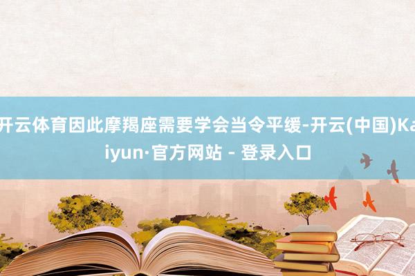 开云体育因此摩羯座需要学会当令平缓-开云(中国)Kaiyun·官方网站 - 登录入口