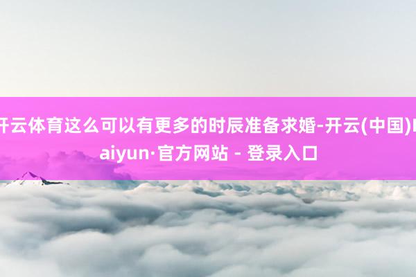 开云体育这么可以有更多的时辰准备求婚-开云(中国)Kaiyun·官方网站 - 登录入口