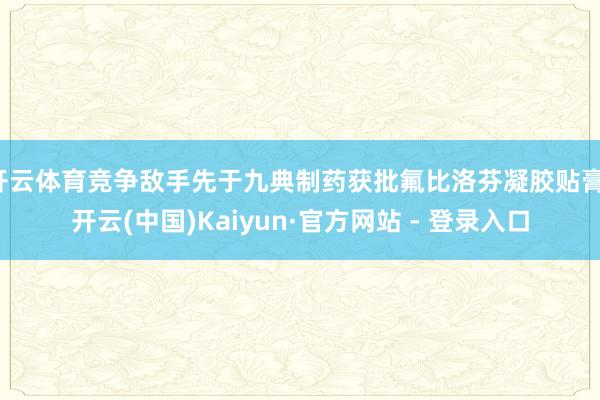 开云体育竞争敌手先于九典制药获批氟比洛芬凝胶贴膏-开云(中国)Kaiyun·官方网站 - 登录入口