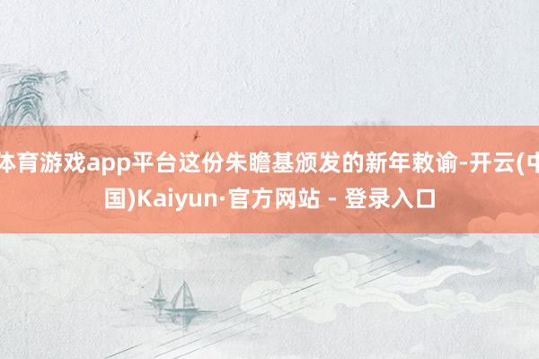 体育游戏app平台这份朱瞻基颁发的新年敕谕-开云(中国)Kaiyun·官方网站 - 登录入口