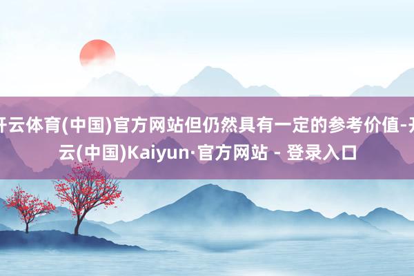 开云体育(中国)官方网站但仍然具有一定的参考价值-开云(中国)Kaiyun·官方网站 - 登录入口