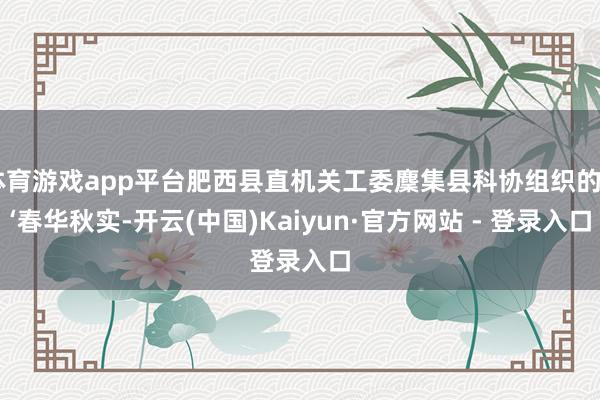 体育游戏app平台肥西县直机关工委麇集县科协组织的“‘春华秋实-开云(中国)Kaiyun·官方网站 - 登录入口
