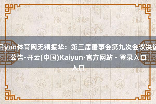 开yun体育网无锡振华：第三届董事会第九次会议决议公告-开云(中国)Kaiyun·官方网站 - 登录入口