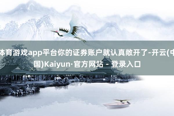 体育游戏app平台你的证券账户就认真敞开了-开云(中国)Kaiyun·官方网站 - 登录入口