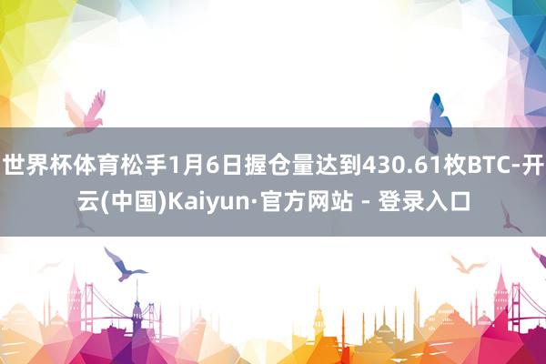 世界杯体育松手1月6日握仓量达到430.61枚BTC-开云(中国)Kaiyun·官方网站 - 登录入口