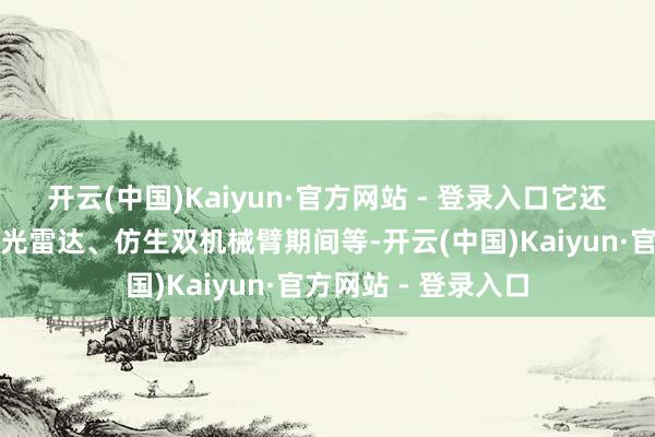 开云(中国)Kaiyun·官方网站 - 登录入口它还领有自升降全景激光雷达、仿生双机械臂期间等-开云(中国)Kaiyun·官方网站 - 登录入口