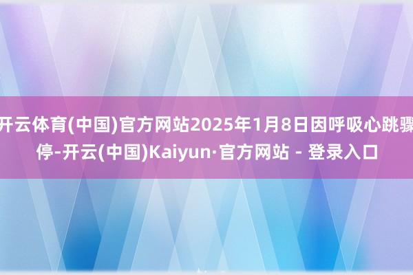 开云体育(中国)官方网站2025年1月8日因呼吸心跳骤停-开云(中国)Kaiyun·官方网站 - 登录入口