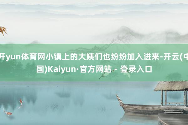 开yun体育网小镇上的大姨们也纷纷加入进来-开云(中国)Kaiyun·官方网站 - 登录入口