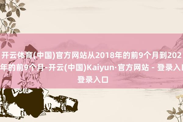 开云体育(中国)官方网站从2018年的前9个月到2024年的前9个月-开云(中国)Kaiyun·官方网站 - 登录入口