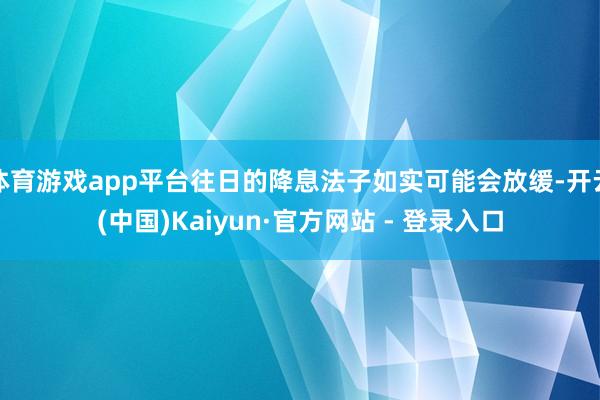 体育游戏app平台往日的降息法子如实可能会放缓-开云(中国)Kaiyun·官方网站 - 登录入口