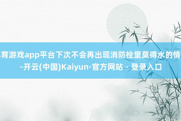 体育游戏app平台下次不会再出现消防栓里莫得水的情景-开云(中国)Kaiyun·官方网站 - 登录入口