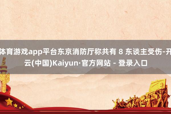 体育游戏app平台东京消防厅称共有 8 东谈主受伤-开云(中国)Kaiyun·官方网站 - 登录入口