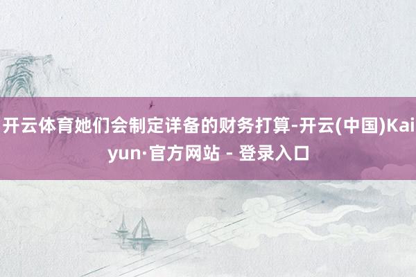 开云体育她们会制定详备的财务打算-开云(中国)Kaiyun·官方网站 - 登录入口
