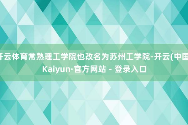 开云体育常熟理工学院也改名为苏州工学院-开云(中国)Kaiyun·官方网站 - 登录入口