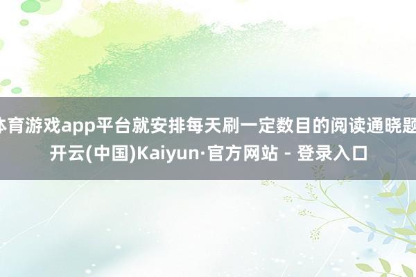 体育游戏app平台就安排每天刷一定数目的阅读通晓题-开云(中国)Kaiyun·官方网站 - 登录入口