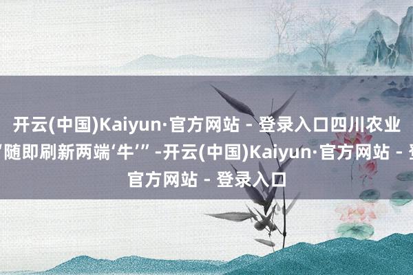 开云(中国)Kaiyun·官方网站 - 登录入口四川农业大学因“随即刷新两端‘牛’”-开云(中国)Kaiyun·官方网站 - 登录入口