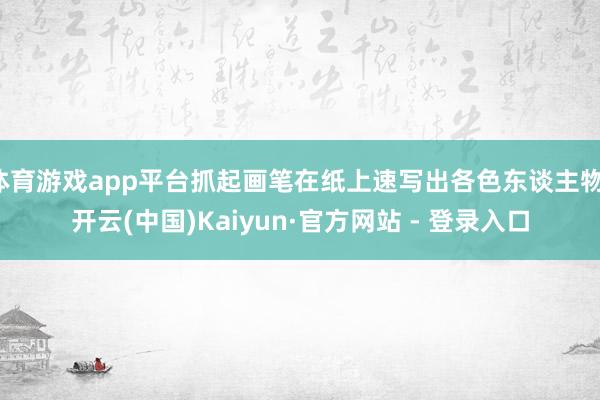 体育游戏app平台抓起画笔在纸上速写出各色东谈主物-开云(中国)Kaiyun·官方网站 - 登录入口