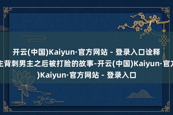 开云(中国)Kaiyun·官方网站 - 登录入口诠释两个女合资东谈主背刺男主之后被打脸的故事-开云(中国)Kaiyun·官方网站 - 登录入口