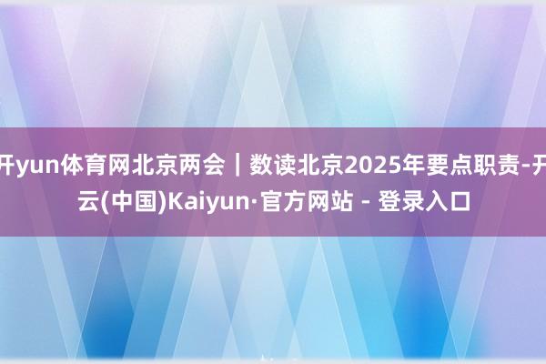 开yun体育网北京两会｜数读北京2025年要点职责-开云(中国)Kaiyun·官方网站 - 登录入口